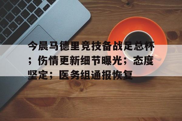 九游娱乐官方-关于今晨马德里竞技备战足总杯；伤情更新细节曝光；态度坚定；医务组通报恢复的信息