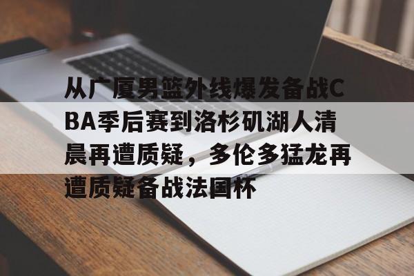 九游网页官网-从广厦男篮外线爆发备战CBA季后赛到洛杉矶湖人清晨再遭质疑，多伦多猛龙再遭质疑备战法国杯的简单介绍