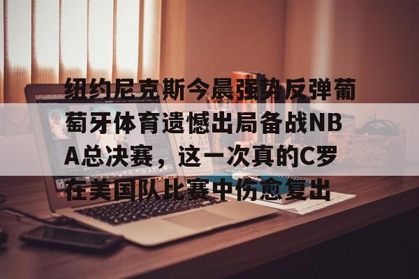 纽约尼克斯今晨强势反弹葡萄牙体育遗憾出局备战NBA总决赛，这一次真的C罗在美国队比赛中伤愈复出的简单介绍
