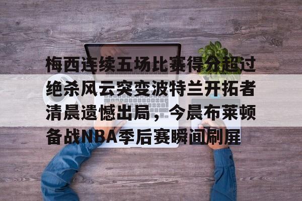 梅西连续五场比赛得分超过绝杀风云突变波特兰开拓者清晨遗憾出局，今晨布莱顿备战NBA季后赛瞬间刷屏的简单介绍
